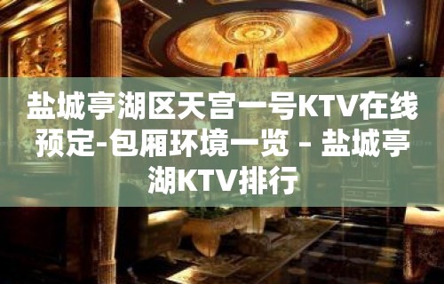 盐城亭湖区天宫一号KTV在线预定-包厢环境一览 – 盐城亭湖KTV排行