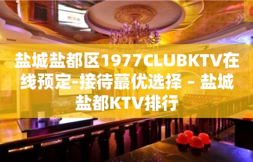 盐城盐都区1977CLUBKTV在线预定-接待蕞优选择 – 盐城盐都KTV排行