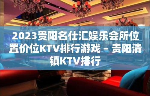 2023贵阳名仕汇娱乐会所位置价位KTV排行游戏 – 贵阳清镇KTV排行