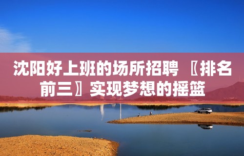 沈阳好上班的场所招聘 〖排名前三〗实现梦想的摇篮