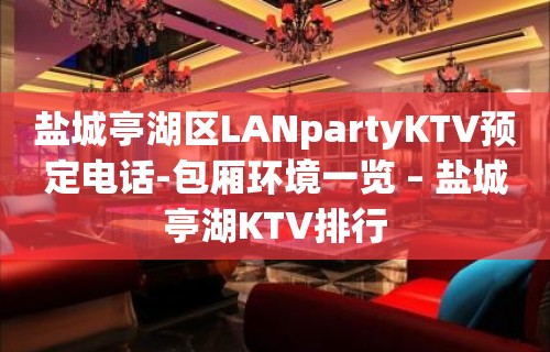 盐城亭湖区LANpartyKTV预定电话-包厢环境一览 – 盐城亭湖KTV排行