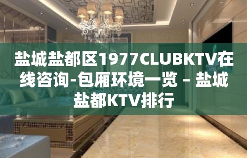 盐城盐都区1977CLUBKTV在线咨询-包厢环境一览 – 盐城盐都KTV排行