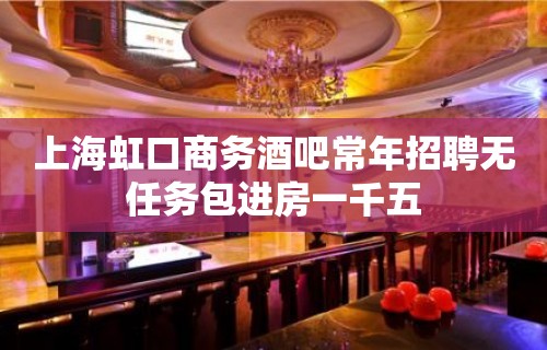 上海虹口商务酒吧常年招聘无任务包进房一千五