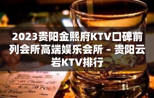 2023贵阳金熙府KTV口碑前列会所高端娱乐会所 – 贵阳云岩KTV排行