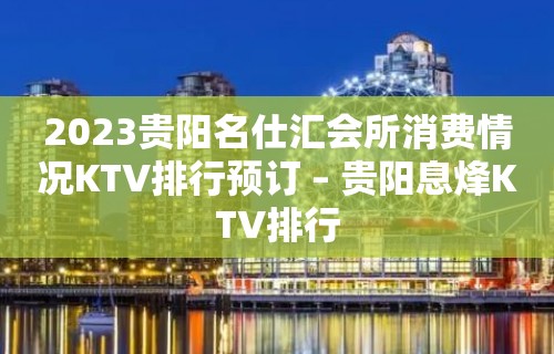 2023贵阳名仕汇会所消费情况KTV排行预订 – 贵阳息烽KTV排行