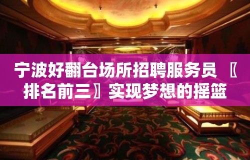 宁波好翻台场所招聘服务员 〖排名前三〗实现梦想的摇篮