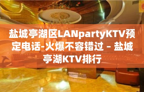 盐城亭湖区LANpartyKTV预定电话-火爆不容错过 – 盐城亭湖KTV排行