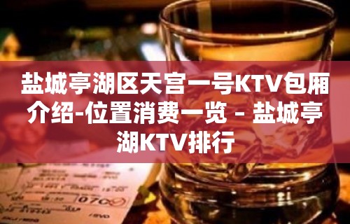 盐城亭湖区天宫一号KTV包厢介绍-位置消费一览 – 盐城亭湖KTV排行