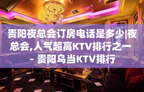 贵阳夜总会订房电话是多少|夜总会,人气超高KTV排行之一 – 贵阳乌当KTV排行