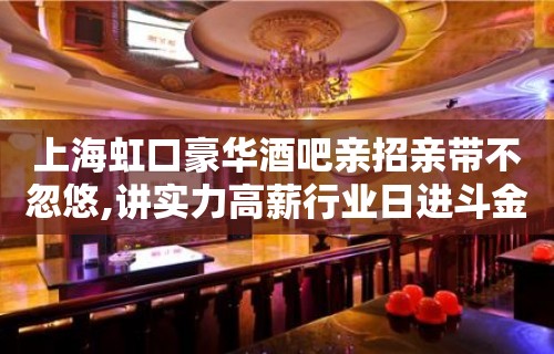 上海虹口豪华酒吧亲招亲带不忽悠,讲实力高薪行业日进斗金