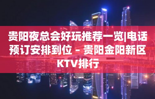 贵阳夜总会好玩推荐一览|电话预订安排到位 – 贵阳金阳新区KTV排行