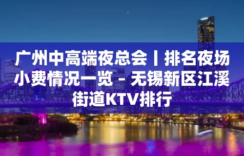 广州中高端夜总会丨排名夜场小费情况一览 – 无锡新区江溪街道KTV排行