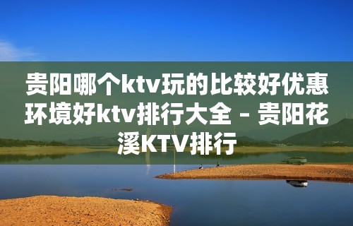 贵阳哪个ktv玩的比较好优惠环境好ktv排行大全 – 贵阳花溪KTV排行