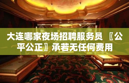 大连哪家夜场招聘服务员 〖公平公正〗承若无任何费用