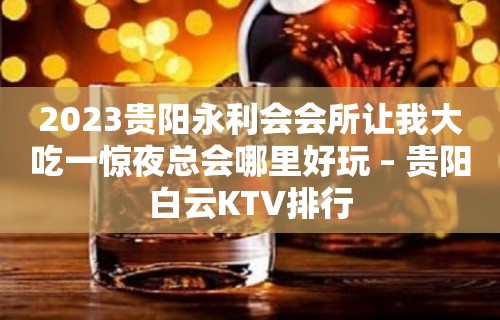 2023贵阳永利会会所让我大吃一惊夜总会哪里好玩 – 贵阳白云KTV排行