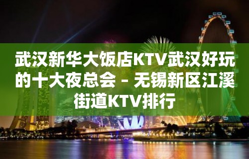 武汉新华大饭店KTV武汉好玩的十大夜总会 – 无锡新区江溪街道KTV排行