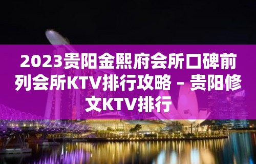 2023贵阳金熙府会所口碑前列会所KTV排行攻略 – 贵阳修文KTV排行