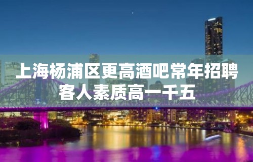 上海杨浦区更高酒吧常年招聘客人素质高一千五