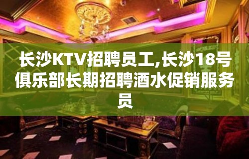 长沙KTV招聘员工,长沙18号俱乐部长期招聘酒水促销服务员