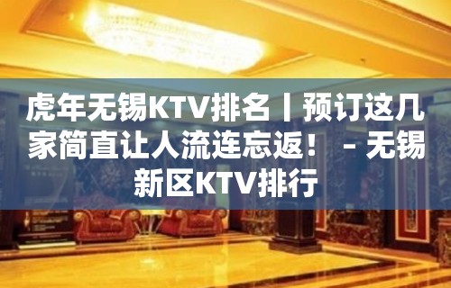 虎年无锡KTV排名丨预订这几家简直让人流连忘返！ – 无锡新区KTV排行