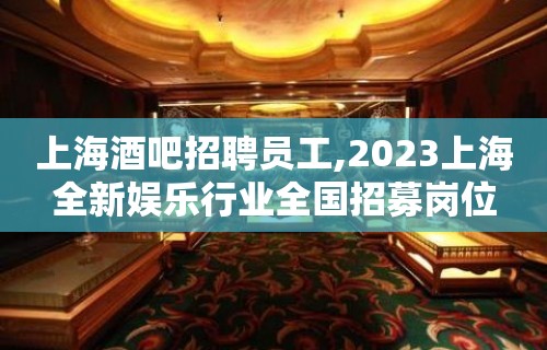 上海酒吧招聘员工,2023上海全新娱乐行业全国招募岗位