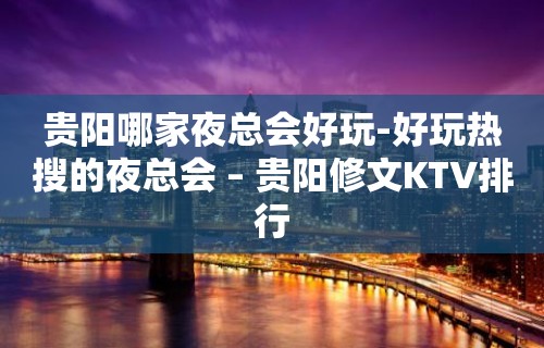 贵阳哪家夜总会好玩-好玩热搜的夜总会 – 贵阳修文KTV排行