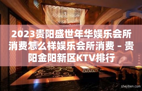 2023贵阳盛世年华娱乐会所消费怎么样娱乐会所消费 – 贵阳金阳新区KTV排行