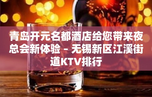 青岛开元名都酒店给您带来夜总会新体验 – 无锡新区江溪街道KTV排行