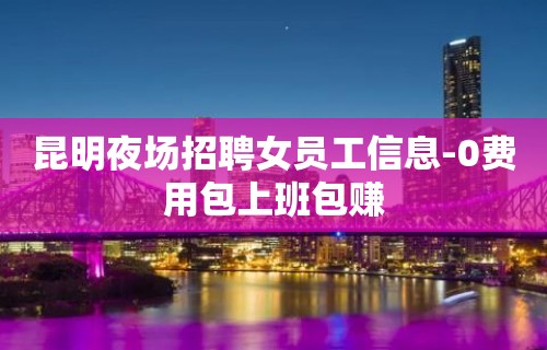 昆明夜场招聘女员工信息-0费用包上班包赚