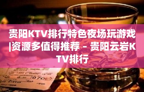 贵阳KTV排行特色夜场玩游戏|资源多值得推荐 – 贵阳云岩KTV排行