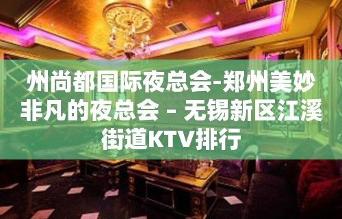 州尚都国际夜总会-郑州美妙非凡的夜总会 – 无锡新区江溪街道KTV排行