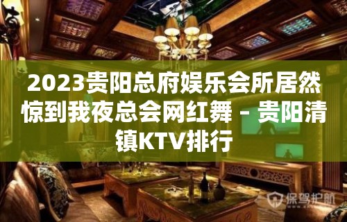 2023贵阳总府娱乐会所居然惊到我夜总会网红舞 – 贵阳清镇KTV排行