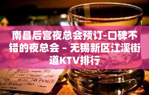 南昌后宫夜总会预订-口碑不错的夜总会 – 无锡新区江溪街道KTV排行