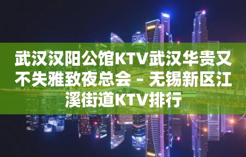 武汉汉阳公馆KTV武汉华贵又不失雅致夜总会 – 无锡新区江溪街道KTV排行