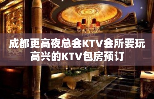 成都更高夜总会KTV会所要玩高兴的KTV包房预订