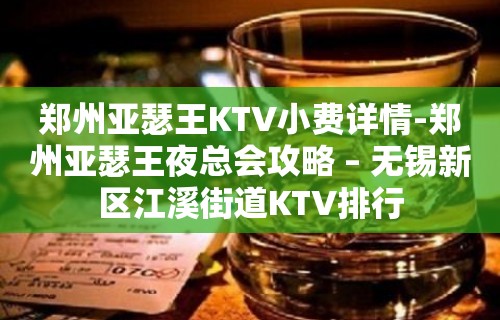 郑州亚瑟王KTV小费详情-郑州亚瑟王夜总会攻略 – 无锡新区江溪街道KTV排行