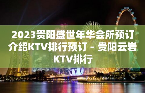 2023贵阳盛世年华会所预订介绍KTV排行预订 – 贵阳云岩KTV排行