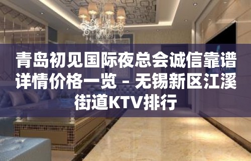 青岛初见国际夜总会诚信靠谱详情价格一览 – 无锡新区江溪街道KTV排行