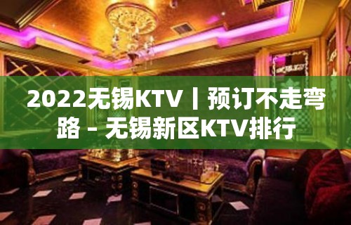 2022无锡KTV丨预订不走弯路 – 无锡新区KTV排行