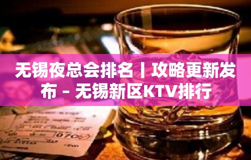 无锡夜总会排名丨攻略更新发布 – 无锡新区KTV排行