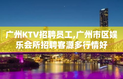 广州KTV招聘员工,广州市区娱乐会所招聘客源多行情好