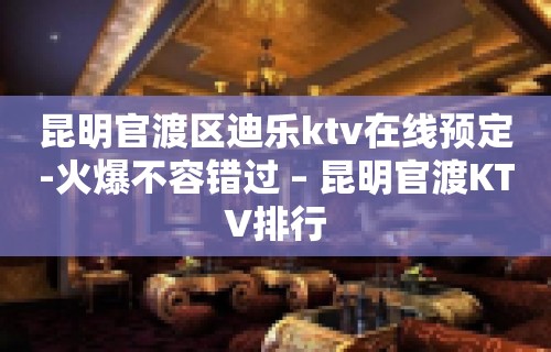 昆明官渡区迪乐ktv在线预定-火爆不容错过 – 昆明官渡KTV排行