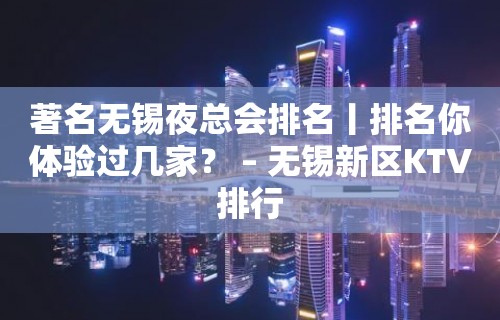 著名无锡夜总会排名丨排名你体验过几家？ – 无锡新区KTV排行