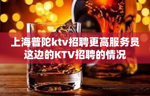 上海普陀ktv招聘更高服务员这边的KTV招聘的情况