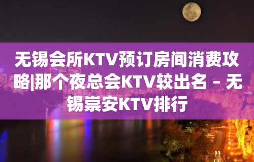 无锡会所KTV预订房间消费攻略|那个夜总会KTV较出名 – 无锡崇安KTV排行