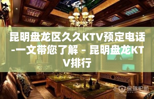 昆明盘龙区久久KTV预定电话-一文带您了解 – 昆明盘龙KTV排行