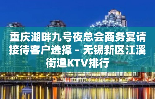 重庆湖畔九号夜总会商务宴请接待客户选择 – 无锡新区江溪街道KTV排行