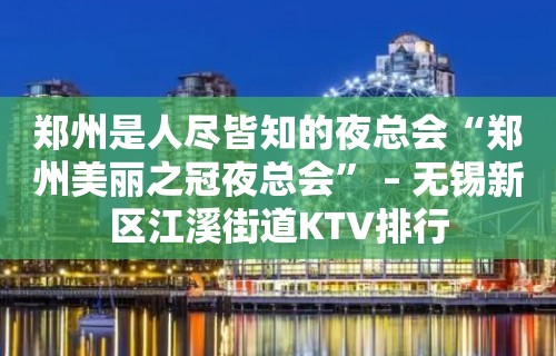 郑州是人尽皆知的夜总会“郑州美丽之冠夜总会” – 无锡新区江溪街道KTV排行