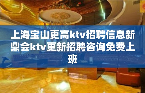 上海宝山更高ktv招聘信息新鼎会ktv更新招聘咨询免费上班