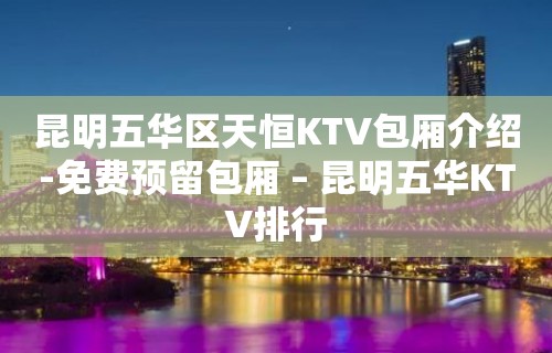 昆明五华区天恒KTV包厢介绍-免费预留包厢 – 昆明五华KTV排行